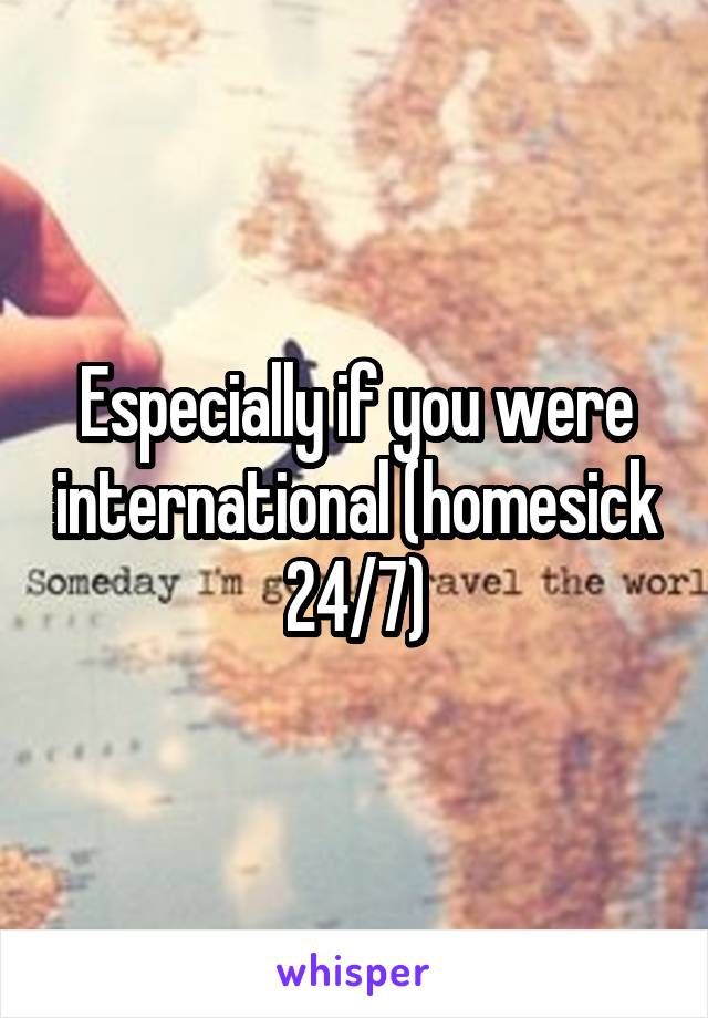 Especially if you were international (homesick 24/7)