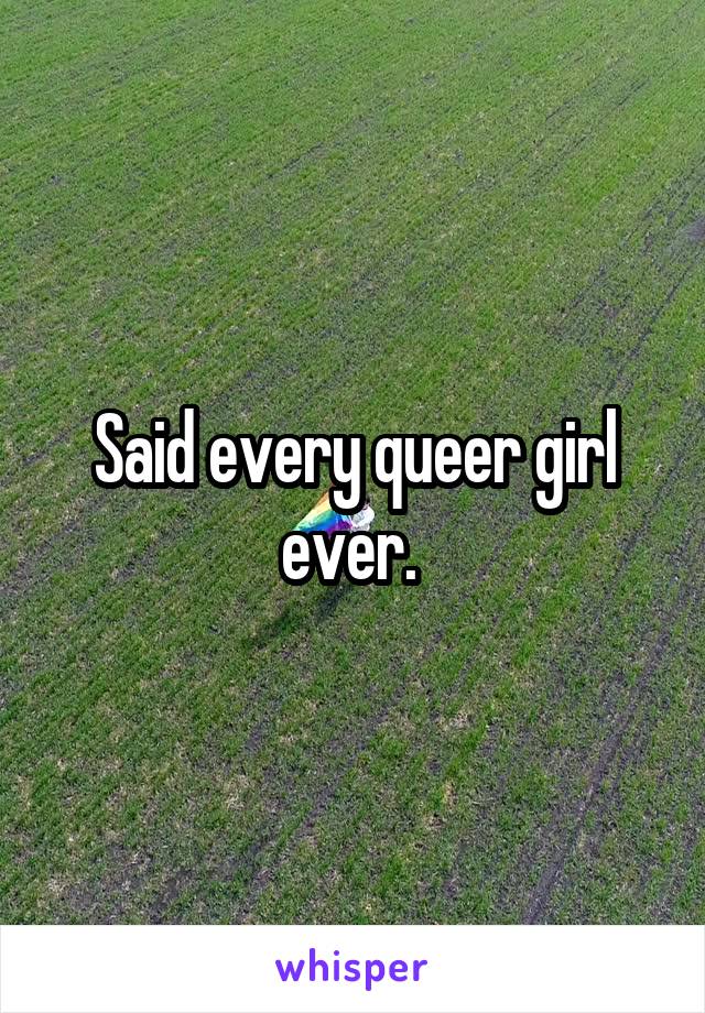 Said every queer girl ever. 