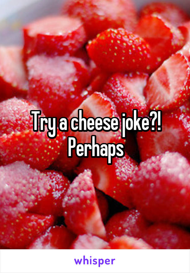 Try a cheese joke?! Perhaps