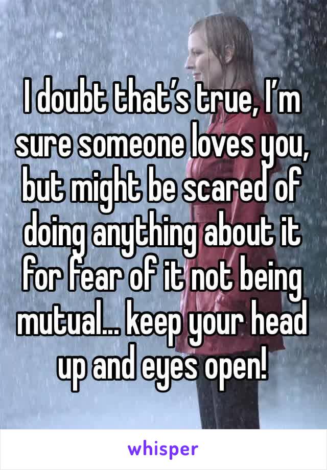 I doubt that’s true, I’m sure someone loves you, but might be scared of doing anything about it for fear of it not being mutual... keep your head up and eyes open!