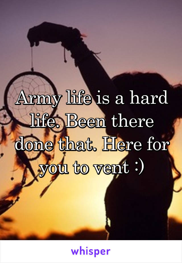 Army life is a hard life. Been there done that. Here for you to vent :)