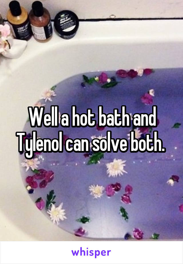 Well a hot bath and Tylenol can solve both. 