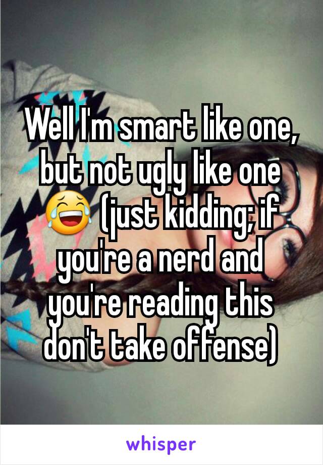 Well I'm smart like one, but not ugly like one 😂 (just kidding; if you're a nerd and you're reading this don't take offense)