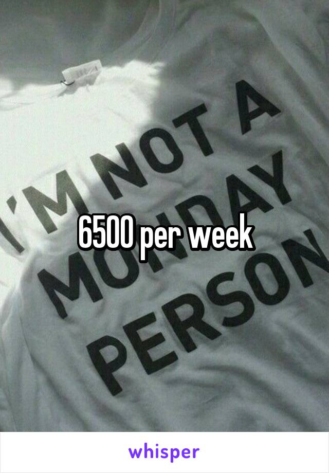 6500 per week