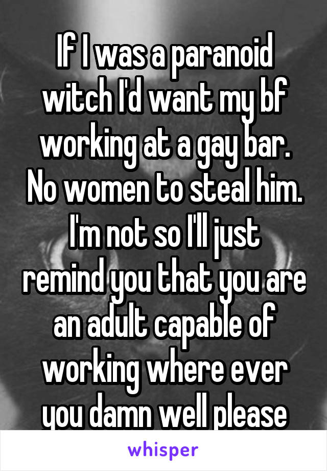 If I was a paranoid witch I'd want my bf working at a gay bar. No women to steal him.
I'm not so I'll just remind you that you are an adult capable of working where ever you damn well please