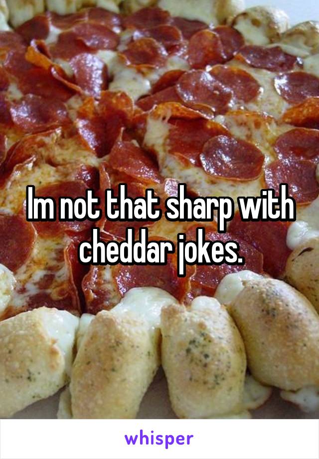 Im not that sharp with cheddar jokes.