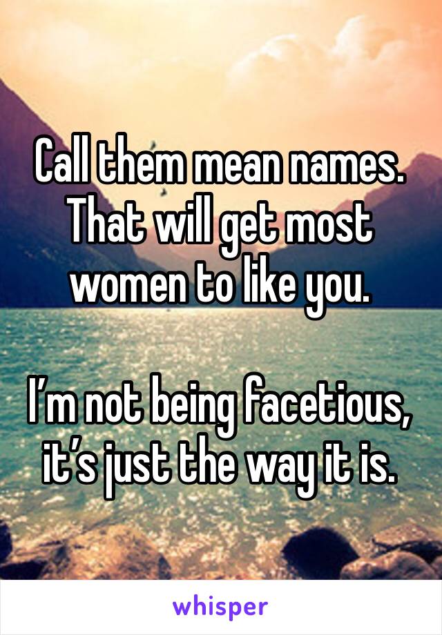Call them mean names. That will get most women to like you.

I’m not being facetious, it’s just the way it is.