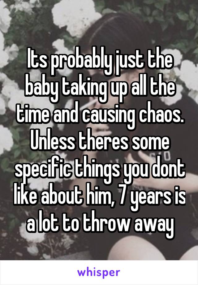 Its probably just the baby taking up all the time and causing chaos. Unless theres some specific things you dont like about him, 7 years is a lot to throw away