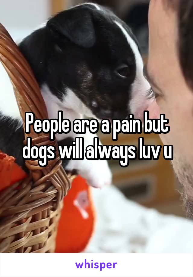 People are a pain but dogs will always luv u