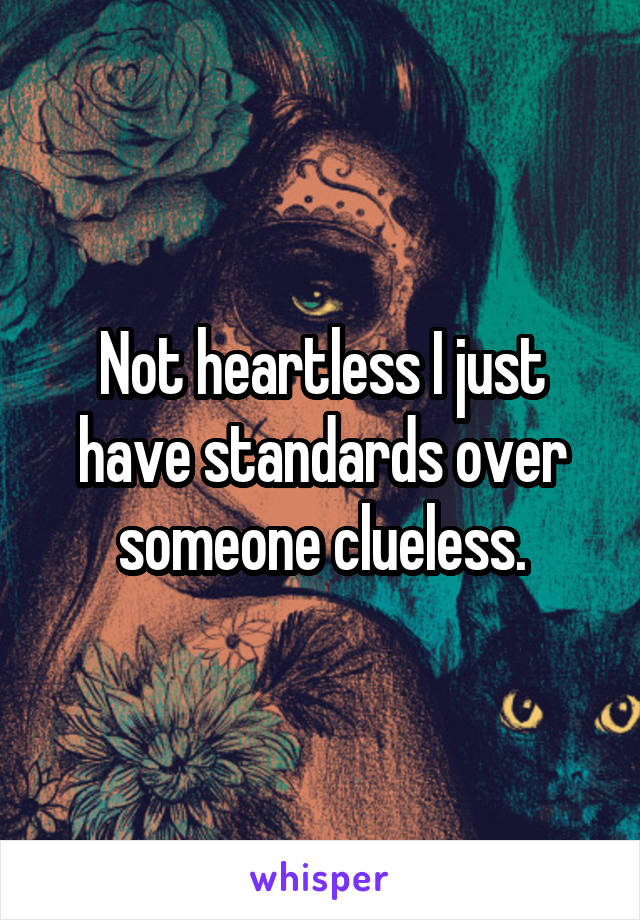 Not heartless I just have standards over someone clueless.