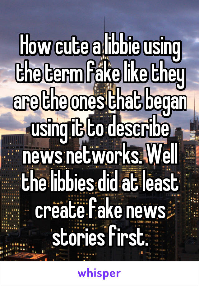 How cute a libbie using the term fake like they are the ones that began using it to describe news networks. Well the libbies did at least create fake news stories first.
