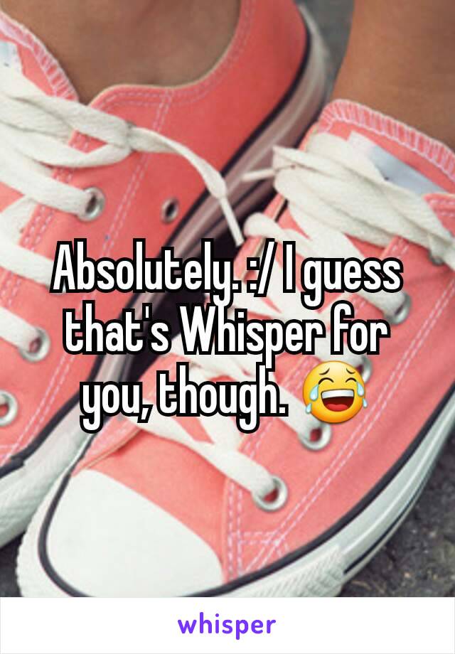 Absolutely. :/ I guess that's Whisper for you, though. 😂