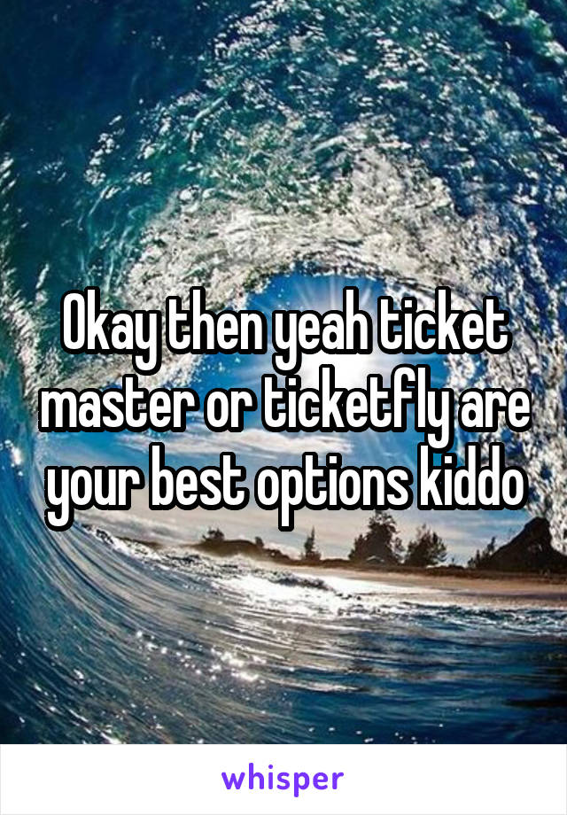 Okay then yeah ticket master or ticketfly are your best options kiddo