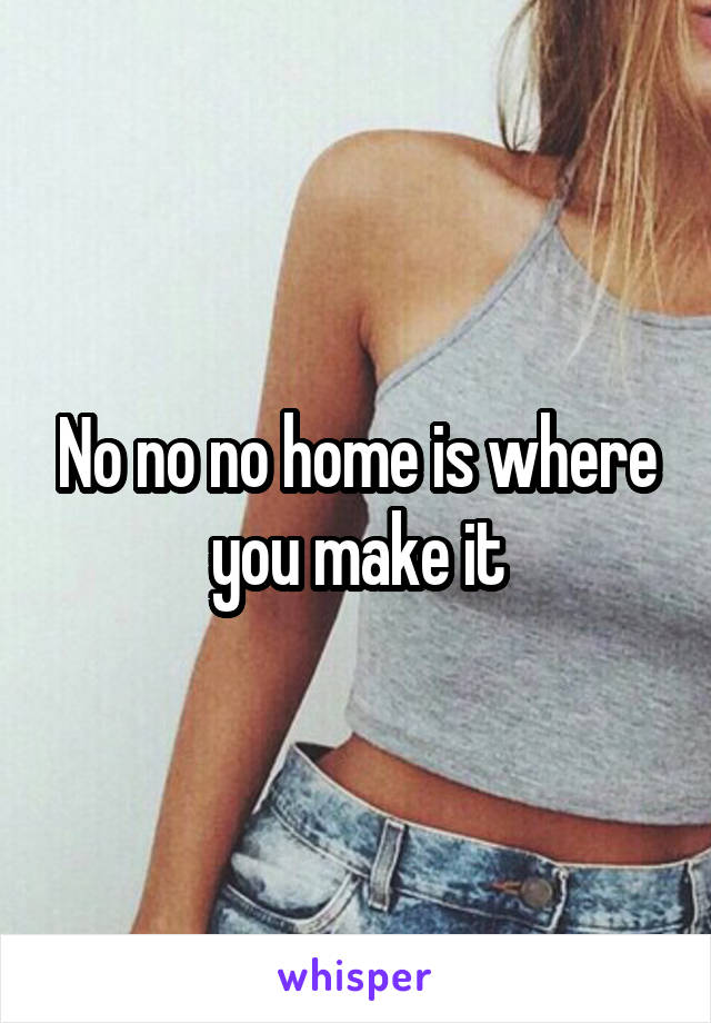 No no no home is where you make it