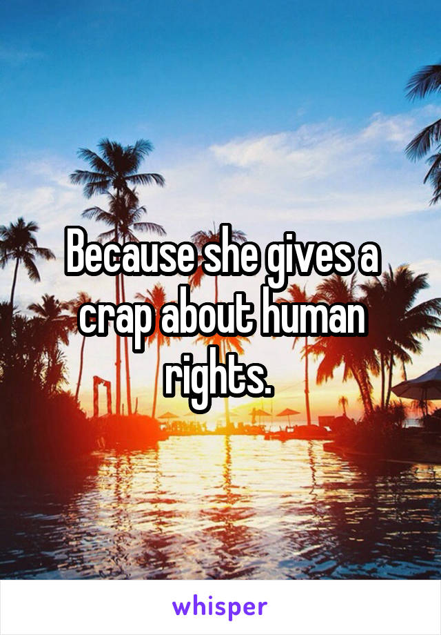 Because she gives a crap about human rights. 