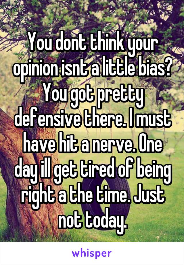 You dont think your opinion isnt a little bias? You got pretty defensive there. I must have hit a nerve. One day ill get tired of being right a the time. Just not today.