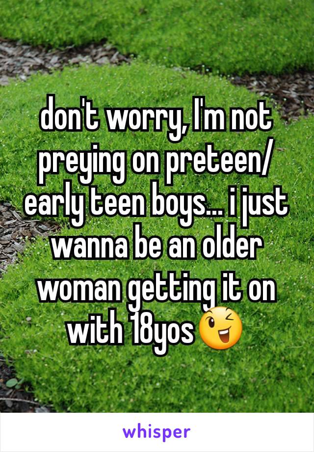 don't worry, I'm not preying on preteen/early teen boys... i just wanna be an older woman getting it on with 18yos😉