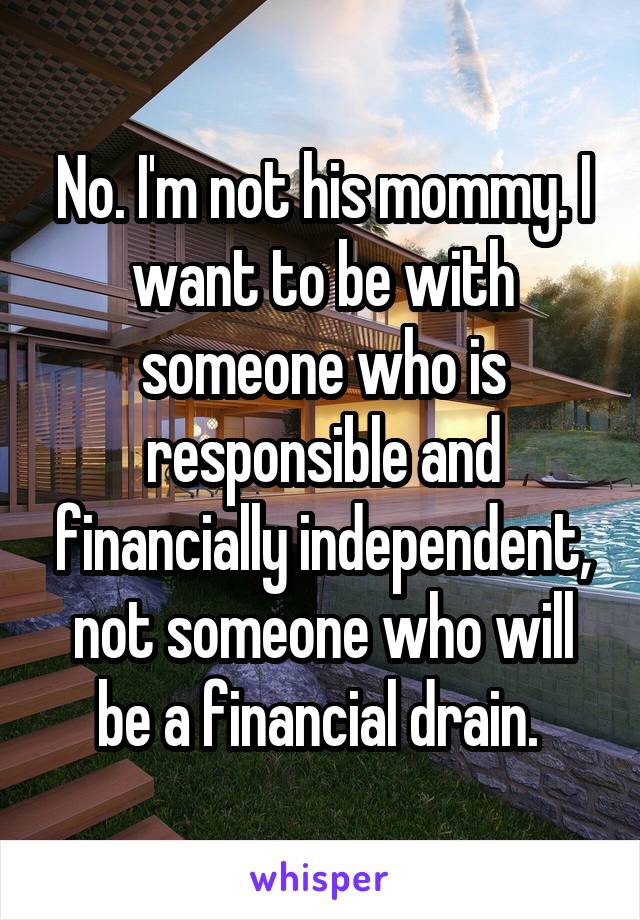 No. I'm not his mommy. I want to be with someone who is responsible and financially independent, not someone who will be a financial drain. 