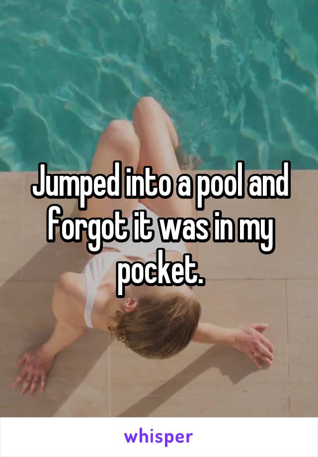 Jumped into a pool and forgot it was in my pocket.