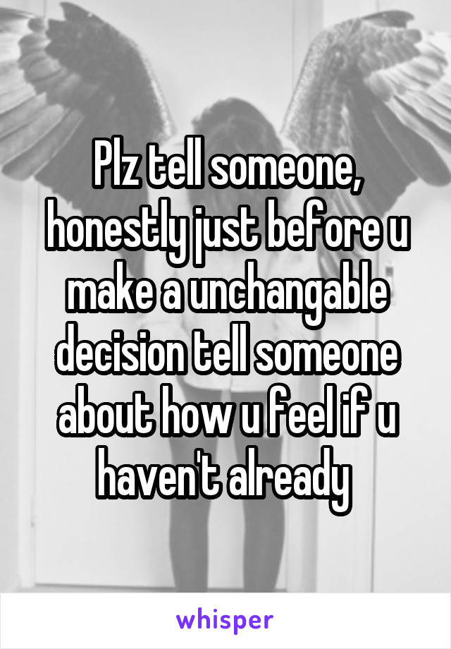 Plz tell someone, honestly just before u make a unchangable decision tell someone about how u feel if u haven't already 