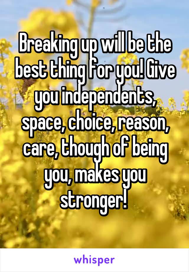 Breaking up will be the best thing for you! Give you independents, space, choice, reason, care, though of being you, makes you stronger! 
