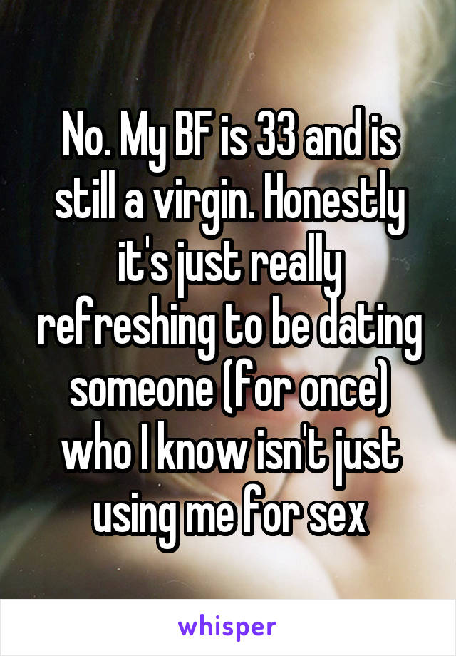 No. My BF is 33 and is still a virgin. Honestly it's just really refreshing to be dating someone (for once) who I know isn't just using me for sex
