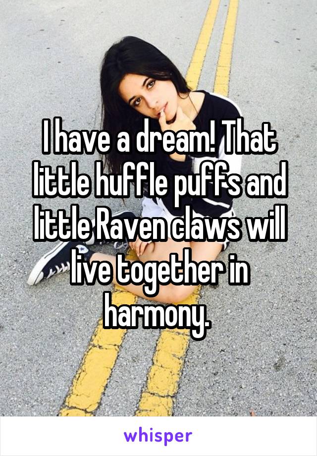 I have a dream! That little huffle puffs and little Raven claws will live together in harmony. 