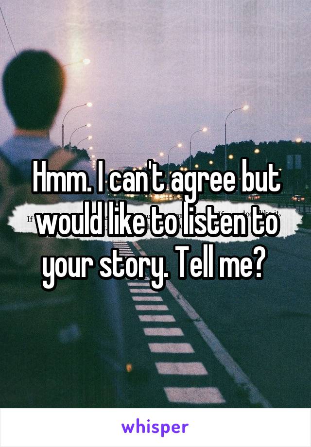Hmm. I can't agree but would like to listen to your story. Tell me? 