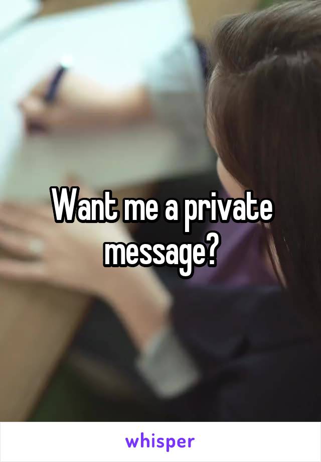 Want me a private message?