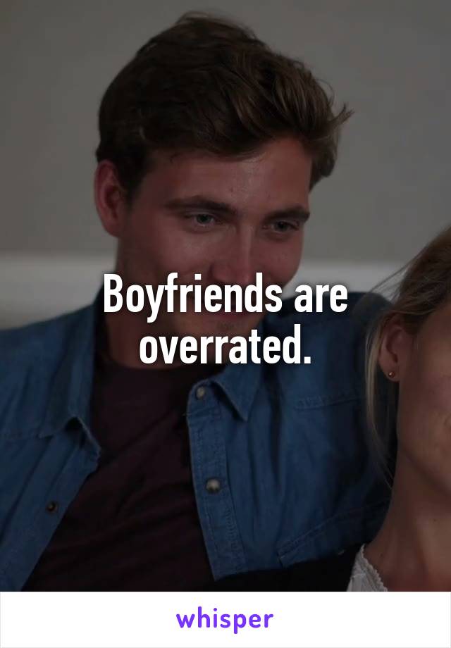 Boyfriends are overrated.