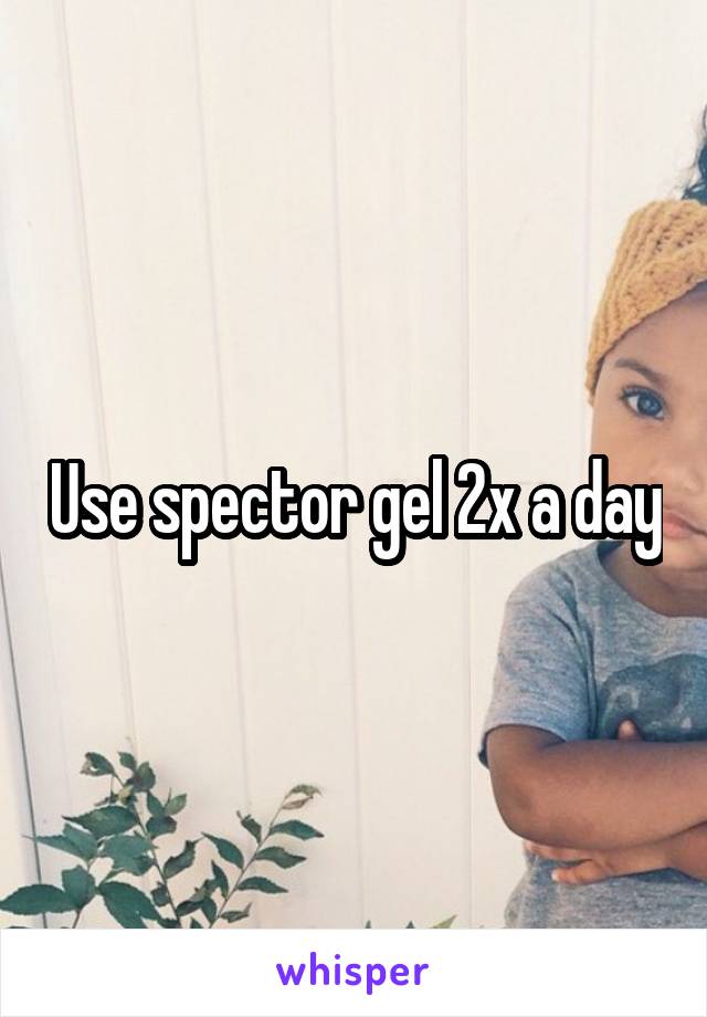 Use spector gel 2x a day