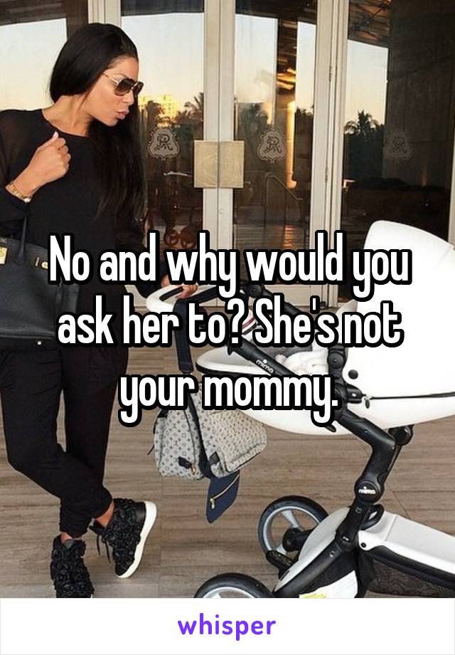 No and why would you ask her to? She's not your mommy.