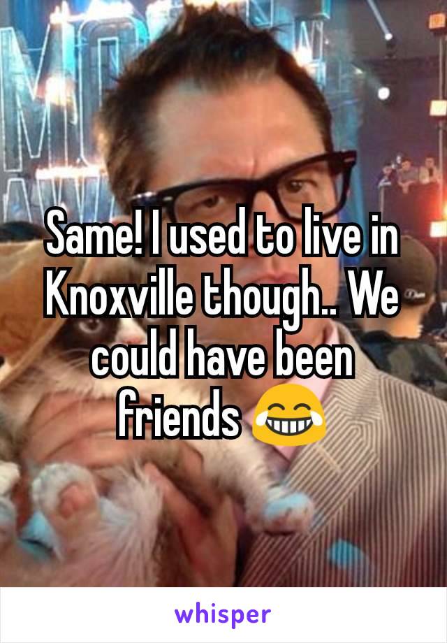 Same! I used to live in Knoxville though.. We could have been friends 😂