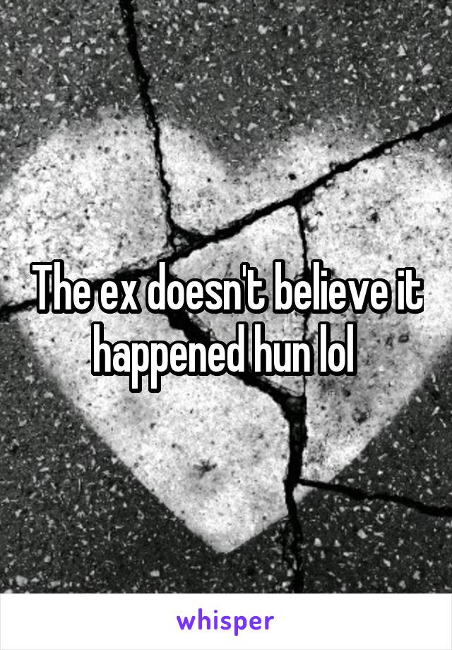 The ex doesn't believe it happened hun lol 