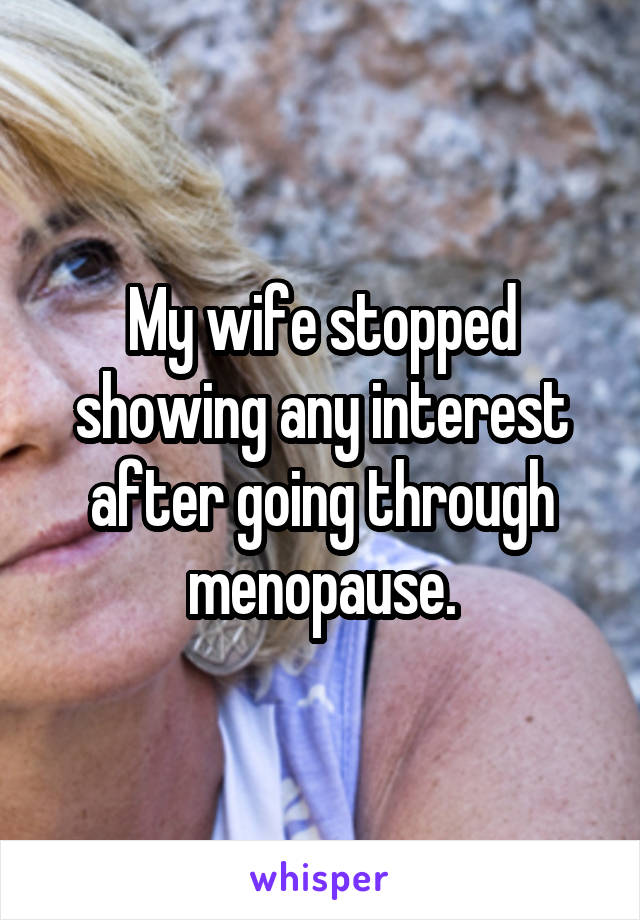 My wife stopped showing any interest after going through menopause.