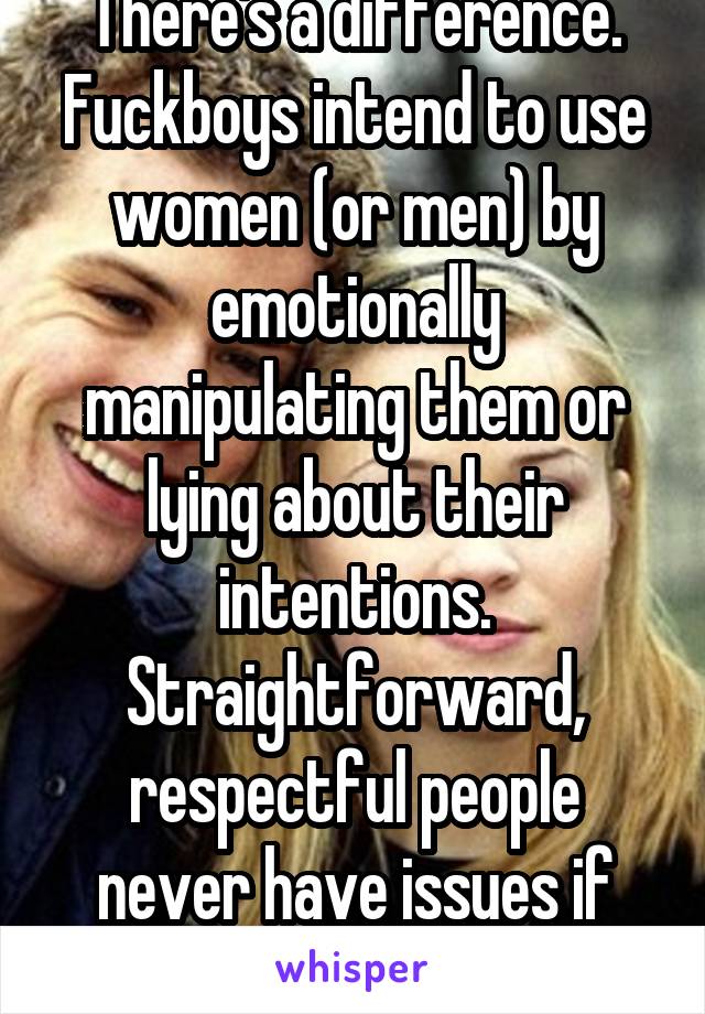 There's a difference. Fuckboys intend to use women (or men) by emotionally manipulating them or lying about their intentions. Straightforward, respectful people never have issues if they are upfront