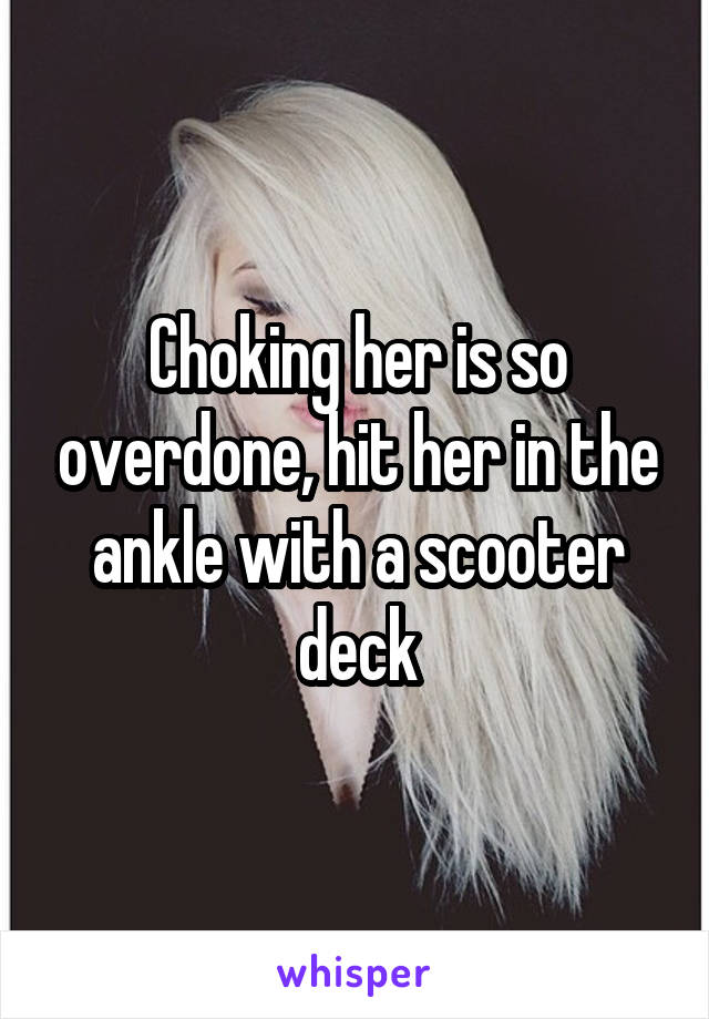 Choking her is so overdone, hit her in the ankle with a scooter deck