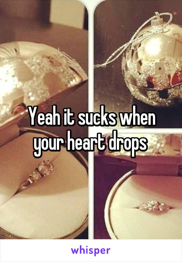 Yeah it sucks when your heart drops 