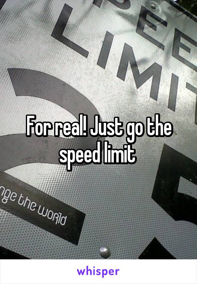 For real! Just go the speed limit 