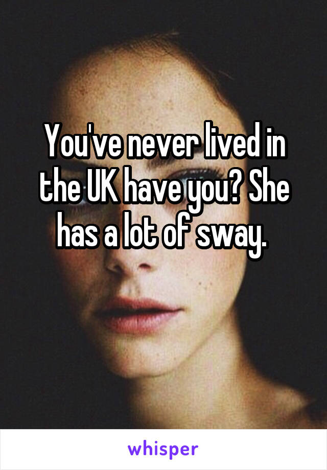 You've never lived in the UK have you? She has a lot of sway. 

