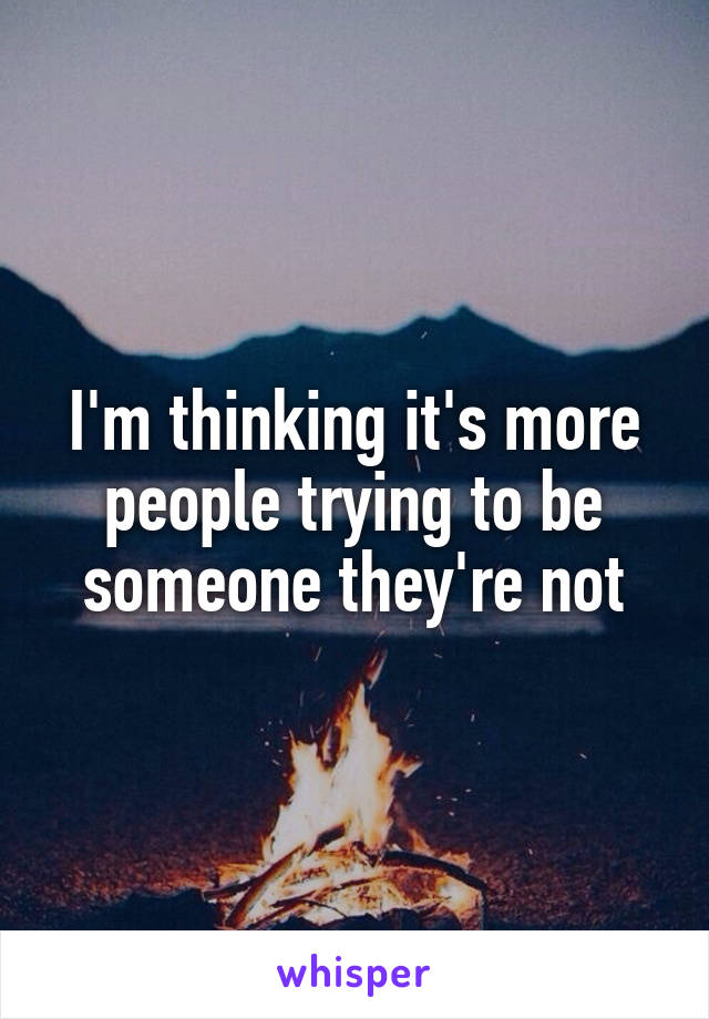 I'm thinking it's more people trying to be someone they're not