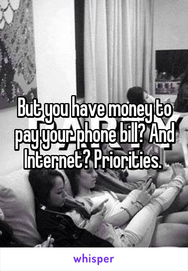 But you have money to pay your phone bill? And Internet? Priorities. 