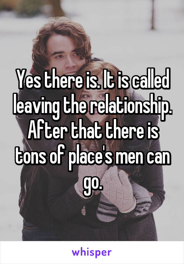 Yes there is. It is called leaving the relationship. After that there is tons of place's men can go.
