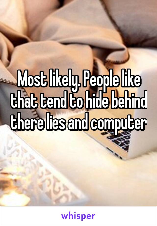 Most likely. People like that tend to hide behind there lies and computer 