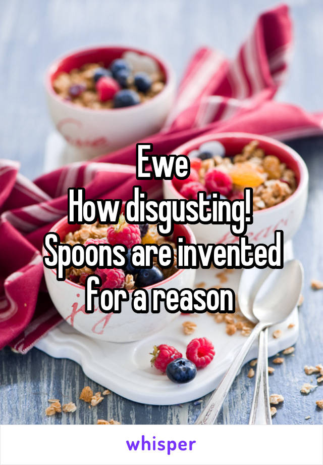 Ewe
How disgusting! 
Spoons are invented for a reason 