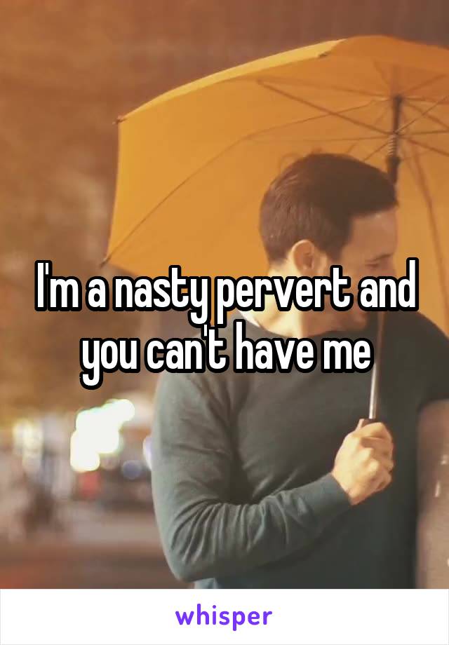 I'm a nasty pervert and you can't have me