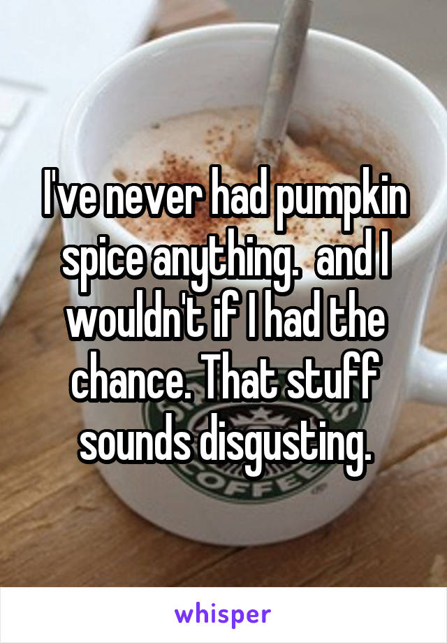 I've never had pumpkin spice anything.  and I wouldn't if I had the chance. That stuff sounds disgusting.