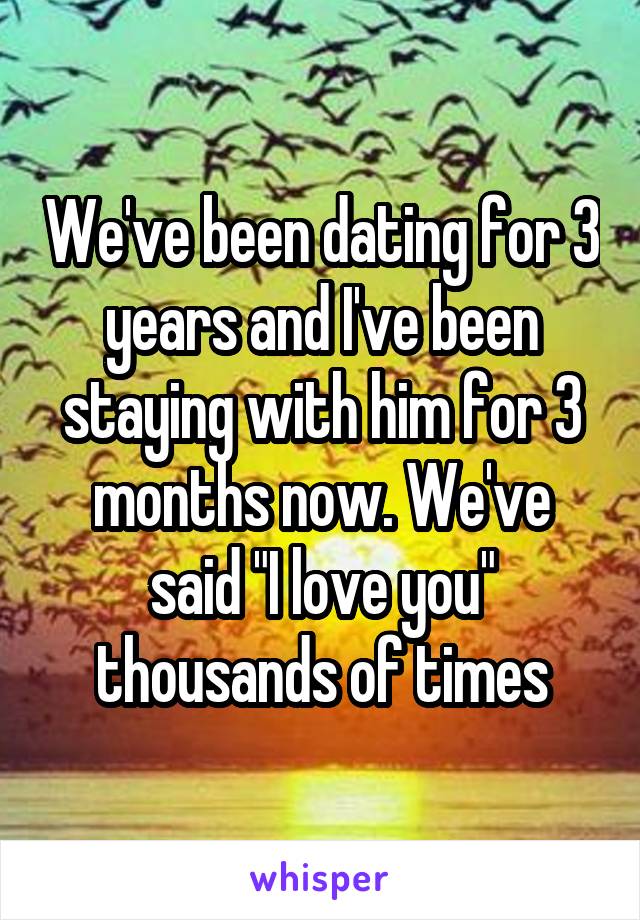 We've been dating for 3 years and I've been staying with him for 3 months now. We've said "I love you" thousands of times