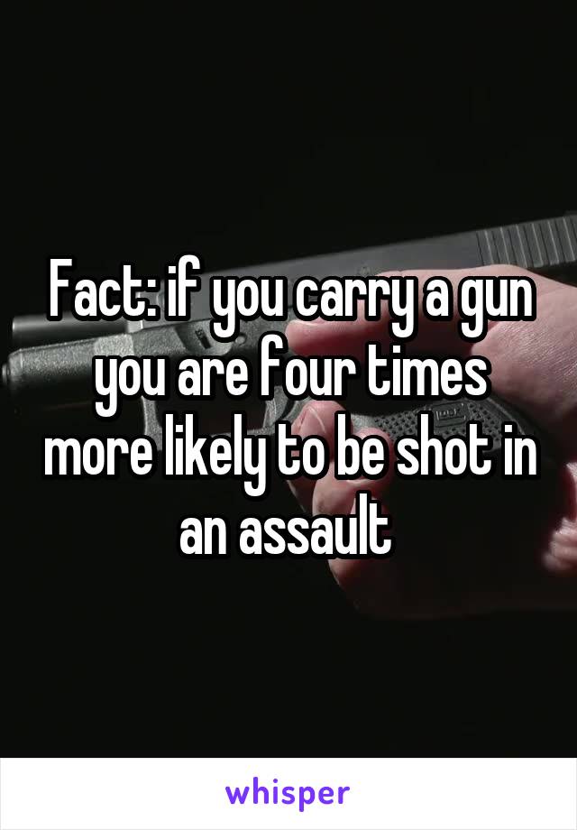 Fact: if you carry a gun you are four times more likely to be shot in an assault 
