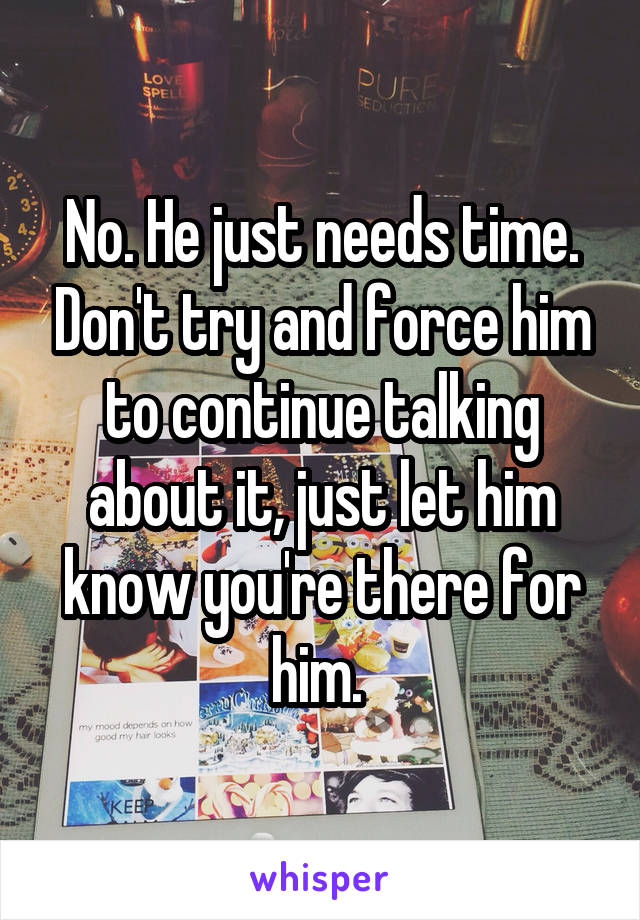 No. He just needs time. Don't try and force him to continue talking about it, just let him know you're there for him. 